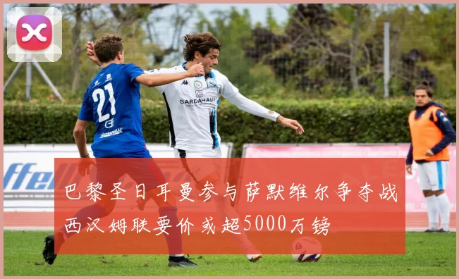 巴黎圣日耳曼参与萨默维尔争夺战西汉姆联要价或超5000万镑