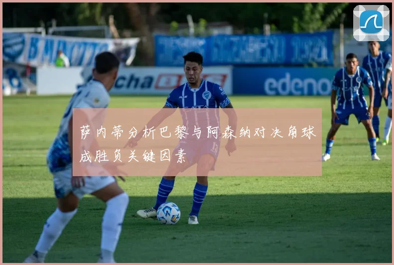 萨内蒂分析巴黎与阿森纳对决角球成胜负关键因素