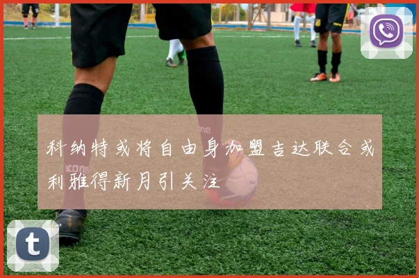 科纳特或将自由身加盟吉达联合或利雅得新月引关注