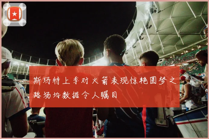 斯玛特上季对火箭表现惊艳圆梦之路场均数据令人瞩目