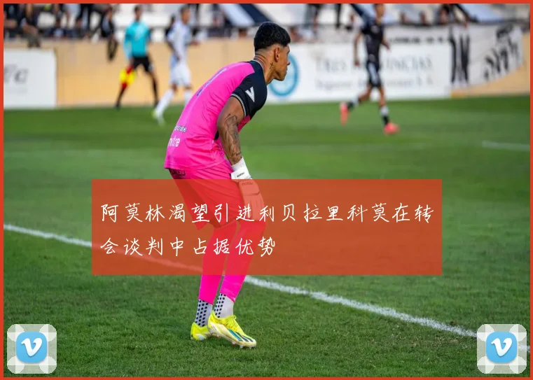 阿莫林渴望引进利贝拉里科莫在转会谈判中占据优势