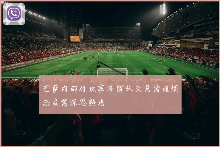 巴萨内部对坎塞洛留队交易持谨慎态度需深思熟虑