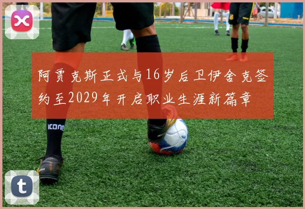 阿贾克斯正式与16岁后卫伊舍克签约至2029年开启职业生涯新篇章