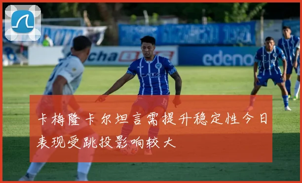 卡梅隆卡尔坦言需提升稳定性今日表现受跳投影响较大