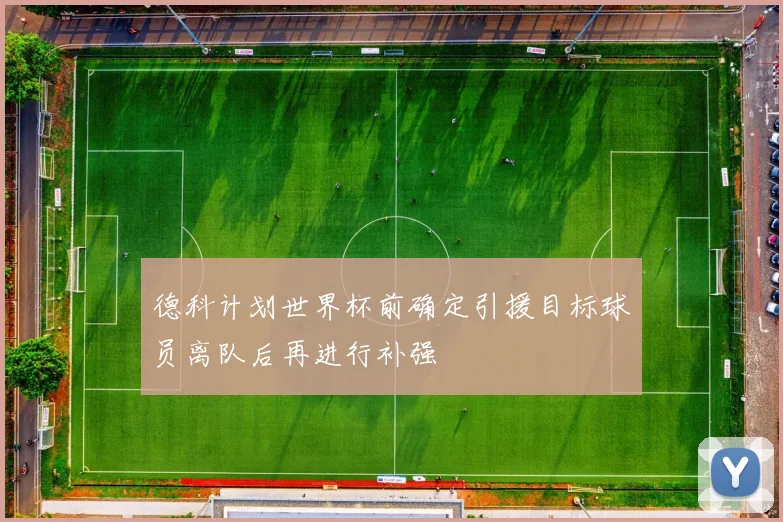 德科计划世界杯前确定引援目标球员离队后再进行补强