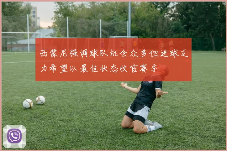 西蒙尼强调球队机会众多但进球乏力希望以最佳状态收官赛季
