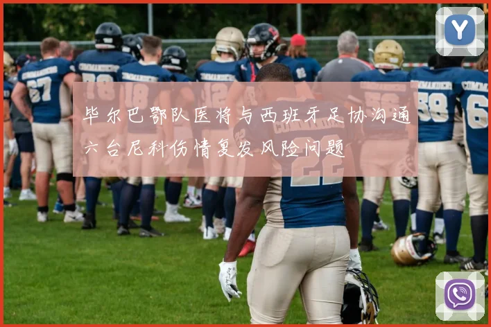 毕尔巴鄂队医将与西班牙足协沟通六台尼科伤情复发风险问题