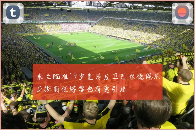 米兰瞄准19岁皇马后卫巴尔德佩尼亚斯前任塔雷也有意引进