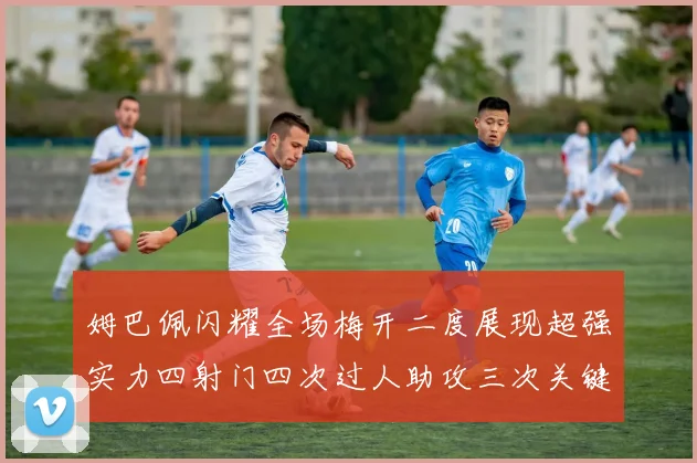 姆巴佩闪耀全场梅开二度展现超强实力四射门四次过人助攻三次关键传球