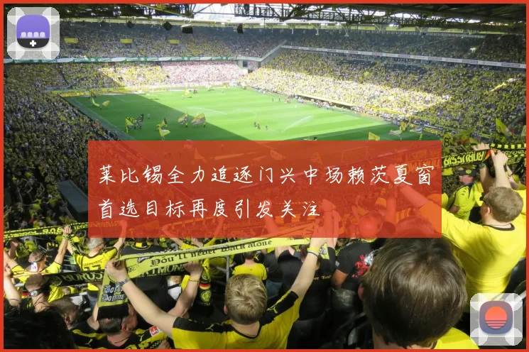 莱比锡全力追逐门兴中场赖茨夏窗首选目标再度引发关注