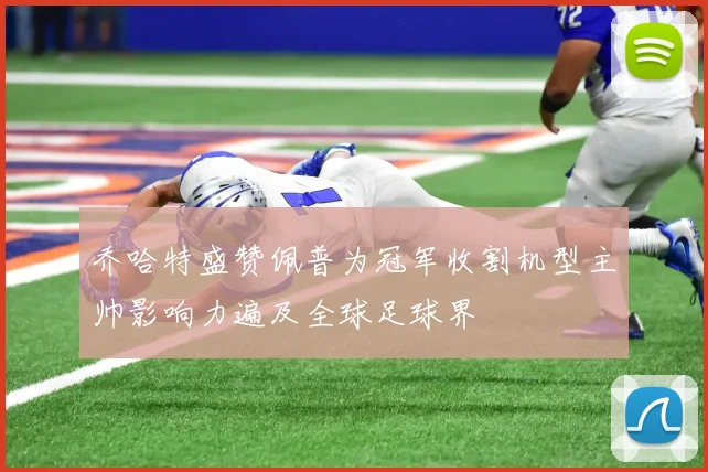 乔哈特盛赞佩普为冠军收割机型主帅影响力遍及全球足球界