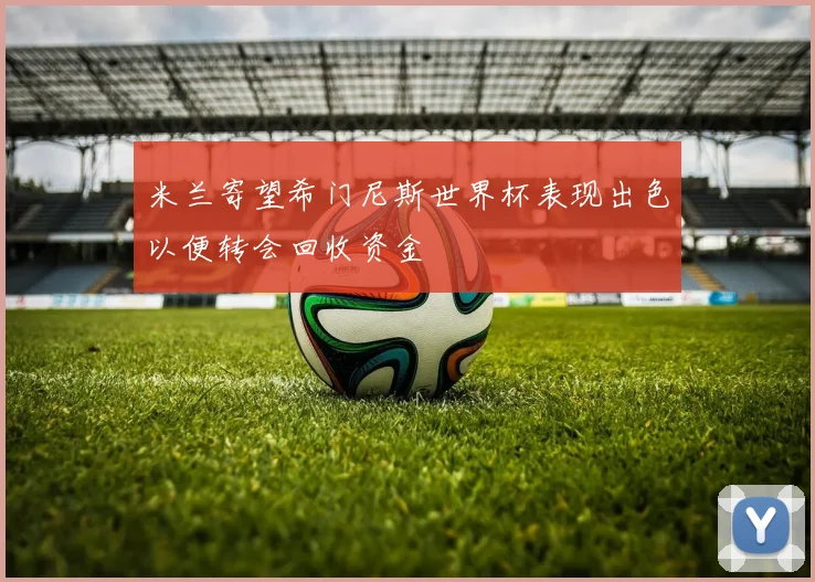 米兰寄望希门尼斯世界杯表现出色以便转会回收资金