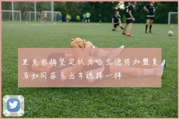 里克尔梅坚定认为哈兰德将加盟皇马如同菲戈当年选择一样