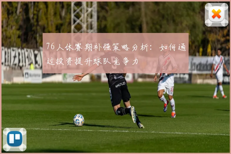 76人休赛期补强策略分析：如何通过投资提升球队竞争力