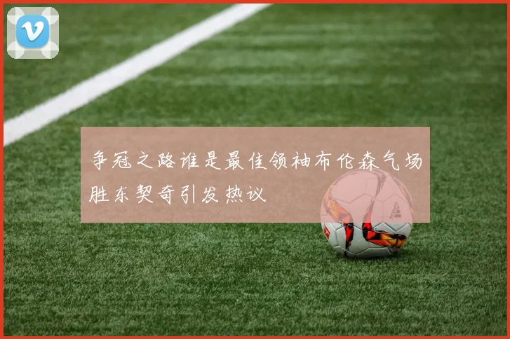 争冠之路谁是最佳领袖布伦森气场胜东契奇引发热议