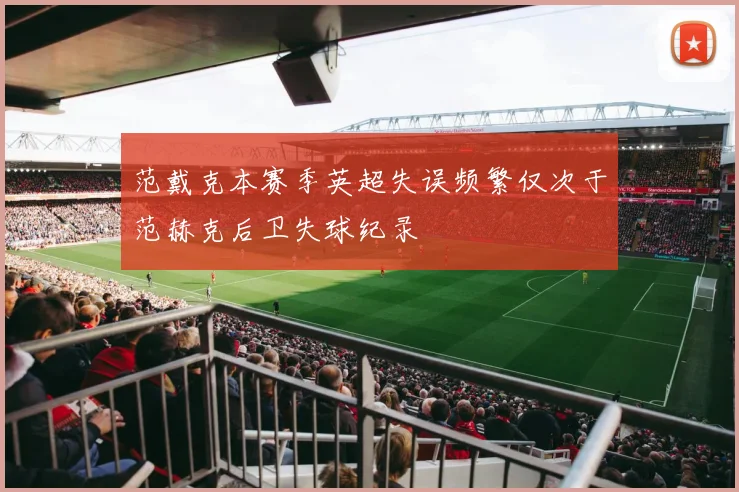范戴克本赛季英超失误频繁仅次于范赫克后卫失球纪录