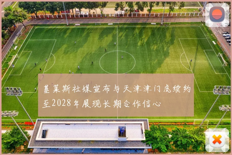基莱斯社媒宣布与天津津门虎续约至2028年展现长期合作信心