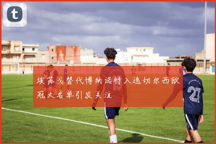 埃苏戈替代博纳诺特入选切尔西欧冠大名单引发关注