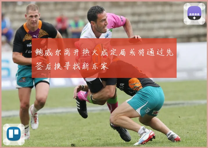 鲍威尔离开热火成定局或将通过先签后换寻找新东家