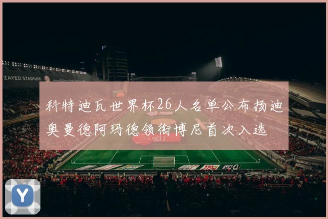 科特迪瓦世界杯26人名单公布扬迪奥曼德阿玛德领衔博尼首次入选