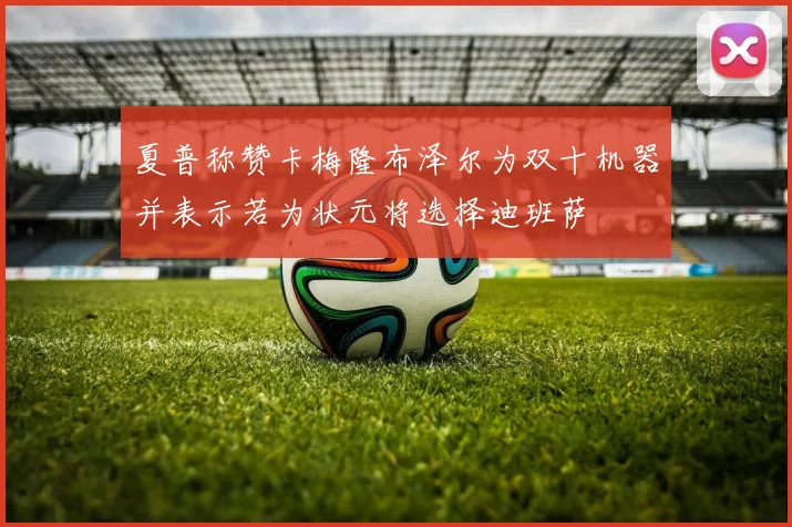 夏普称赞卡梅隆布泽尔为双十机器并表示若为状元将选择迪班萨