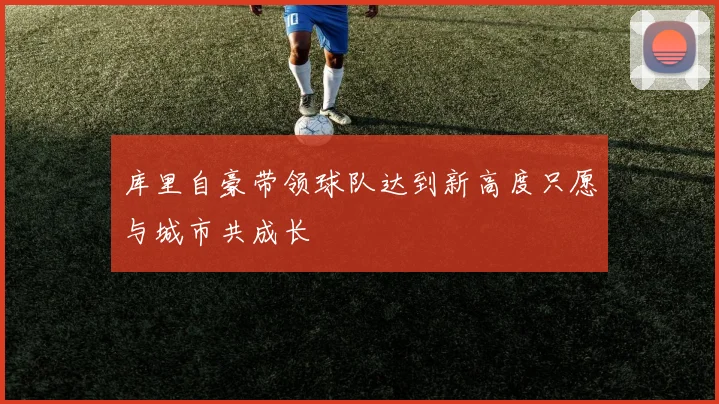 库里自豪带领球队达到新高度只愿与城市共成长