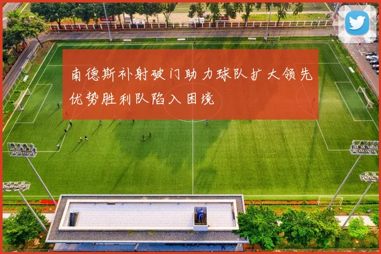 南德斯补射破门助力球队扩大领先优势胜利队陷入困境