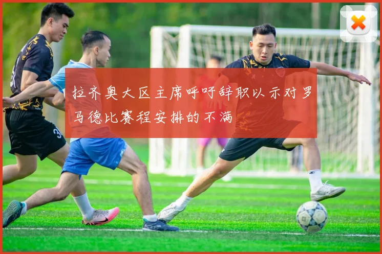 拉齐奥大区主席呼吁辞职以示对罗马德比赛程安排的不满