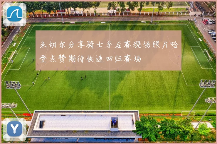 米切尔分享骑士季后赛现场照片哈登点赞期待快速回归赛场