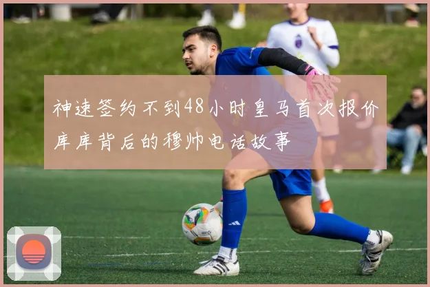 神速签约不到48小时皇马首次报价库库背后的穆帅电话故事