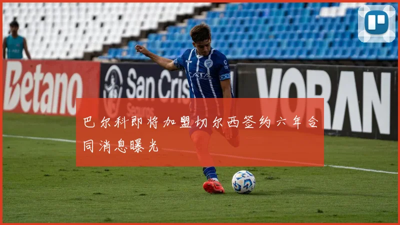 巴尔科即将加盟切尔西签约六年合同消息曝光