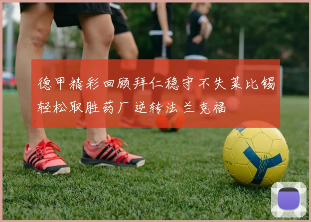 德甲精彩回顾拜仁稳守不失莱比锡轻松取胜药厂逆转法兰克福