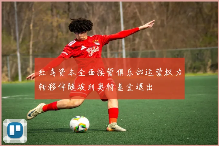 红鸟资本全面接管俱乐部运营权力转移伴随埃利奥特基金退出