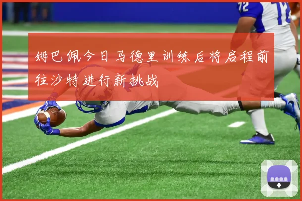 姆巴佩今日马德里训练后将启程前往沙特进行新挑战