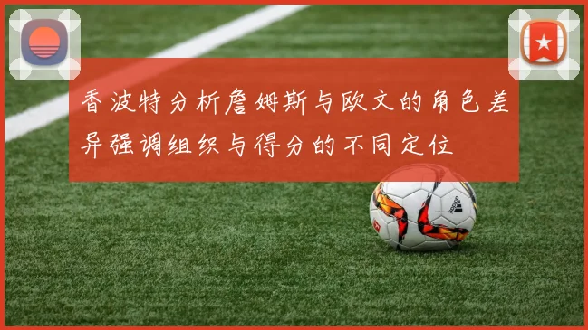 香波特分析詹姆斯与欧文的角色差异强调组织与得分的不同定位