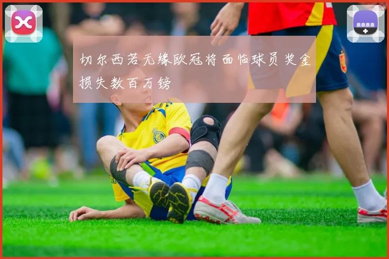 切尔西若无缘欧冠将面临球员奖金损失数百万镑