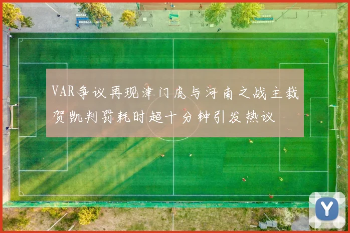 VAR争议再现津门虎与河南之战主裁贺凯判罚耗时超十分钟引发热议