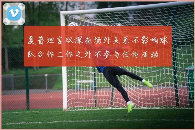 夏普坦言双探花场外关系不影响球队合作工作之外不参与任何活动
