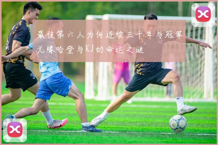最佳第六人为何连续三十年与冠军无缘哈登与KJ的命运之谜